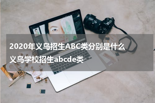 2020年义乌招生ABC类分别是什么 义乌学校招生abcde类
