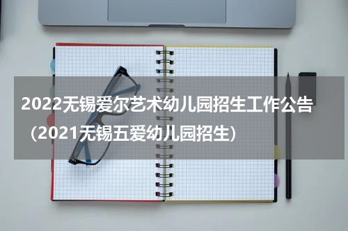 2022无锡爱尔艺术幼儿园招生工作公告（2021无锡五爱幼儿园招生）