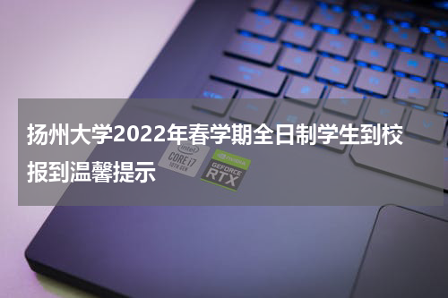 扬州大学2022年春学期全日制学生到校报到温馨提示