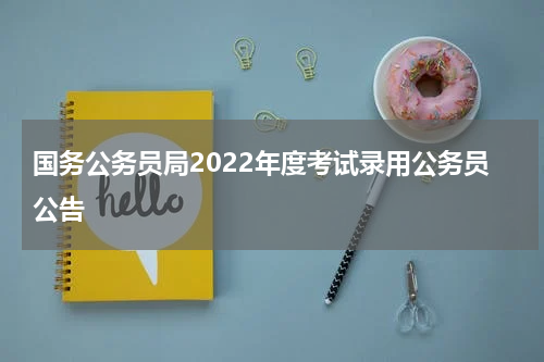 国务公务员局2022年度考试录用公务员公告