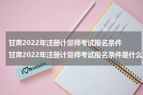 甘肃2022年注册计量师考试报名条件 甘肃2022年注册计量师考试报名条件是什么
