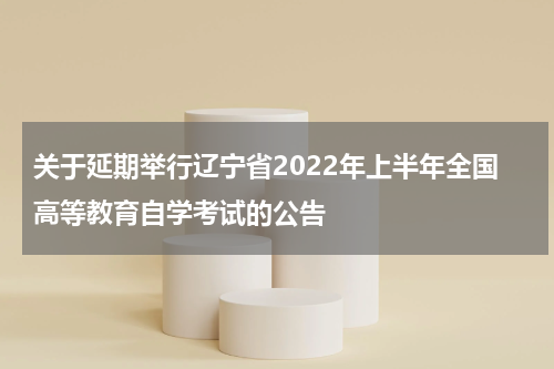 关于延期举行辽宁省2022年上半年全国高等教育自学考试的公告
