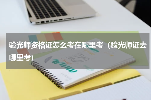 验光师资格证怎么考在哪里考（验光师证去哪里考）