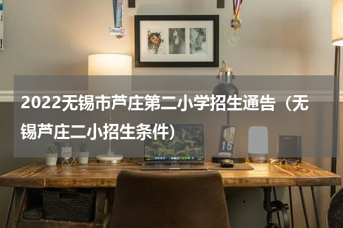2022无锡市芦庄第二小学招生通告（无锡芦庄二小招生条件）