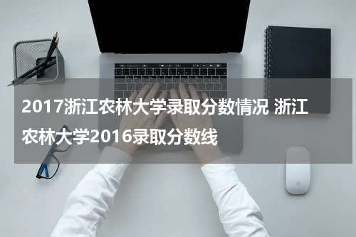 2017浙江农林大学录取分数情况 浙江农林大学2016录取分数线