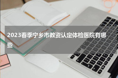 2023春季宁乡市教资认定体检医院有哪些