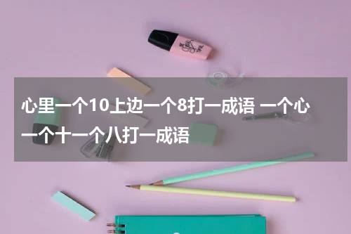 心里一个10上边一个8打一成语 一个心一个十一个八打一成语
