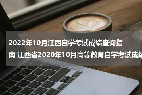 2022年10月江西自学考试成绩查询指南 江西省2020年10月高等教育自学考试成绩