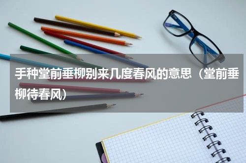 手种堂前垂柳别来几度春风的意思（堂前垂柳待春风）