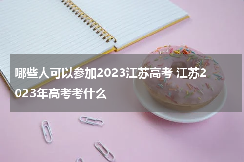 哪些人可以参加2023江苏高考 江苏2023年高考考什么