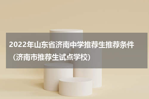 2022年山东省济南中学推荐生推荐条件（济南市推荐生试点学校）