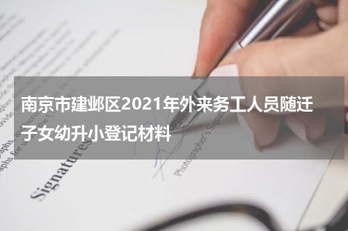 南京市建邺区2021年外来务工人员随迁子女幼升小登记材料