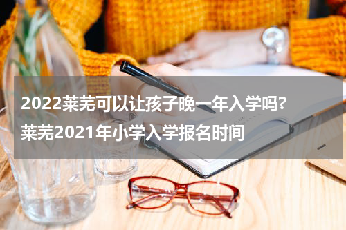 2022莱芜可以让孩子晚一年入学吗? 莱芜2021年小学入学报名时间