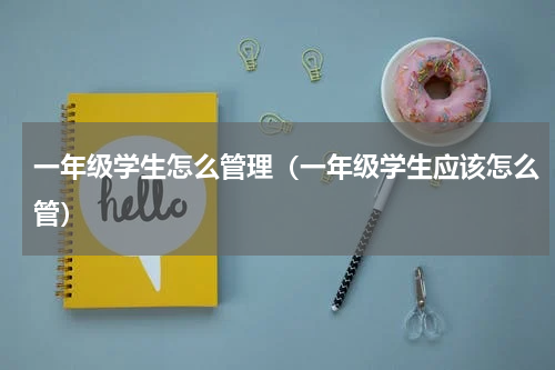 一年级学生怎么管理（一年级学生应该怎么管）