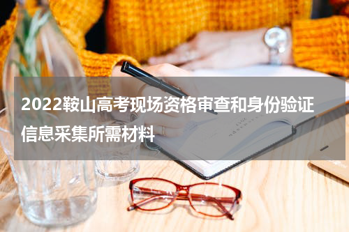 2022鞍山高考现场资格审查和身份验证信息采集所需材料
