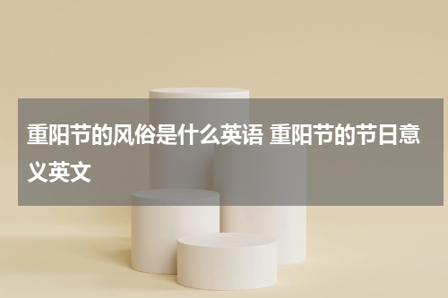 重阳节的风俗是什么英语 重阳节的节日意义英文
