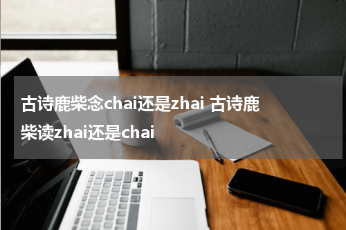 古诗鹿柴念chai还是zhai 古诗鹿柴读zhai还是chai