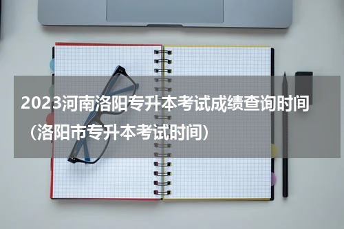 2023河南洛阳专升本考试成绩查询时间(洛阳市专升本考试时间)