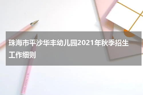 珠海市平沙华丰幼儿园2021年秋季招生工作细则