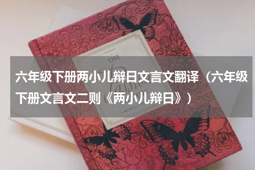 六年级下册两小儿辩日文言文翻译（六年级下册文言文二则《两小儿辩日》）