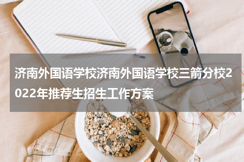 济南外国语学校济南外国语学校三箭分校2022年推荐生招生工作方案