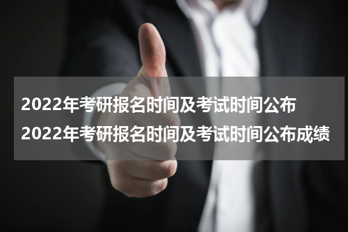2022年考研报名时间及考试时间公布 2022年考研报名时间及考试时间公布成绩