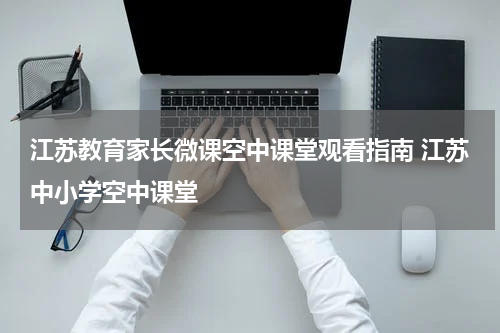 江苏教育家长微课空中课堂观看指南 江苏中小学空中课堂