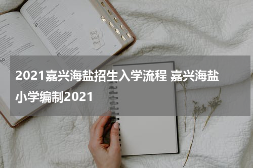 2021嘉兴海盐招生入学流程 嘉兴海盐小学编制2021