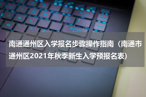 南通通州区入学报名步骤操作指南(南通市通州区2021年秋季新生入学预报名表)