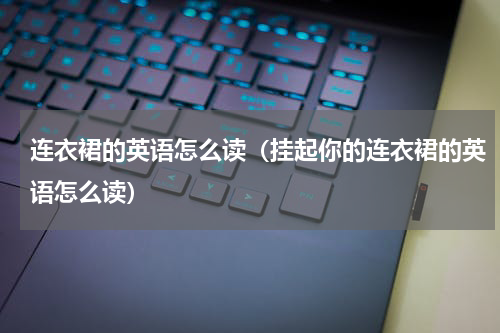 连衣裙的英语怎么读(挂起你的连衣裙的英语怎么读)