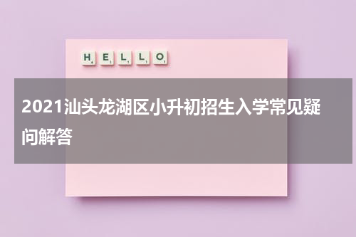 2021汕头龙湖区小升初招生入学常见疑问解答