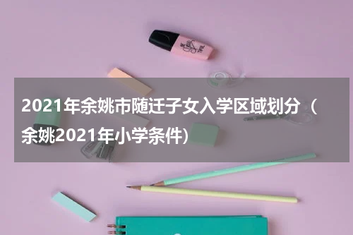 2021年余姚市随迁子女入学区域划分（余姚2021年小学条件）