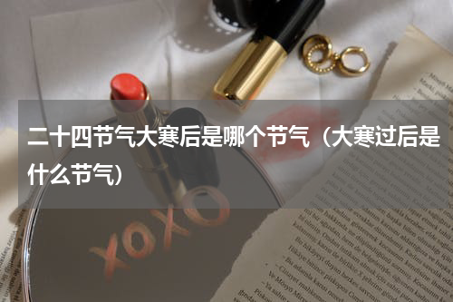 二十四节气大寒后是哪个节气（大寒过后是什么节气）