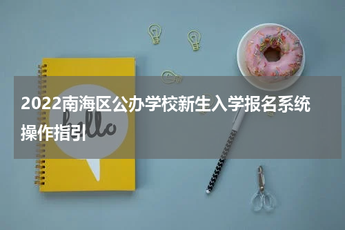 2022南海区公办学校新生入学报名系统操作指引