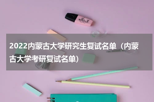 2022内蒙古大学研究生复试名单（内蒙古大学考研复试名单）