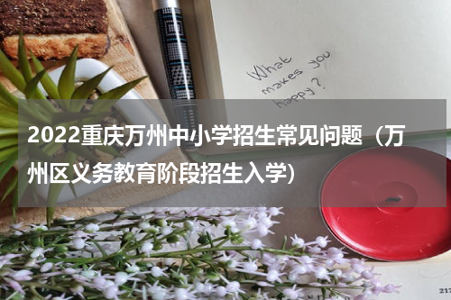 2022重庆万州中小学招生常见问题（万州区义务教育阶段招生入学）