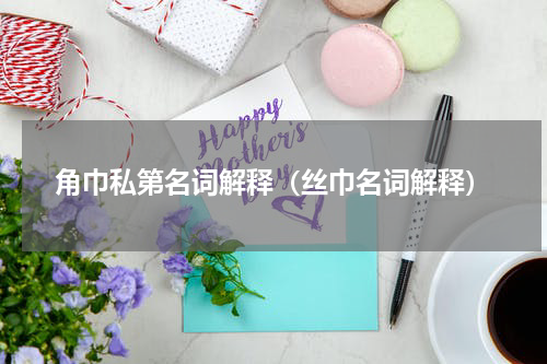 角巾私第名词解释（丝巾名词解释）