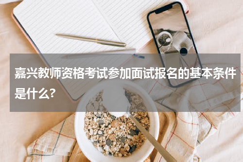 嘉兴教师资格考试参加面试报名的基本条件是什么?