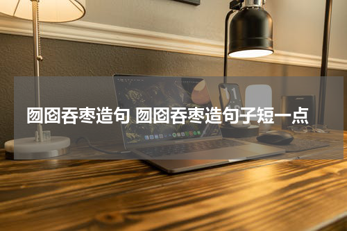 囫囵吞枣造句 囫囵吞枣造句子短一点