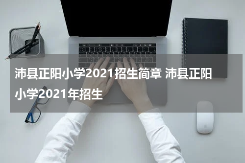 沛县正阳小学2021招生简章 沛县正阳小学2021年招生