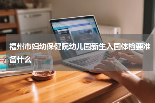 福州市妇幼保健院幼儿园新生入园体检要准备什么