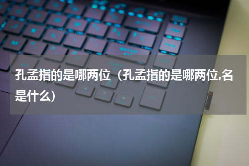 孔孟指的是哪两位（孔孟指的是哪两位,名是什么）