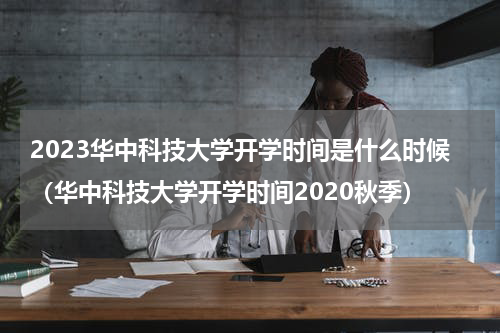2023华中科技大学开学时间是什么时候（华中科技大学开学时间2020秋季）