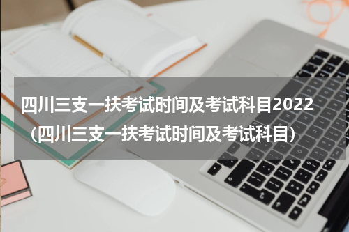 四川三支一扶考试时间及考试科目2022(四川三支一扶考试时间及考试科目)