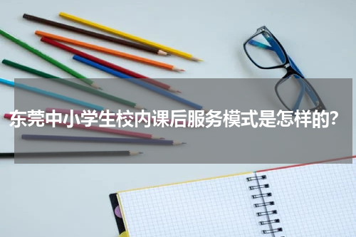 东莞中小学生校内课后服务模式是怎样的？