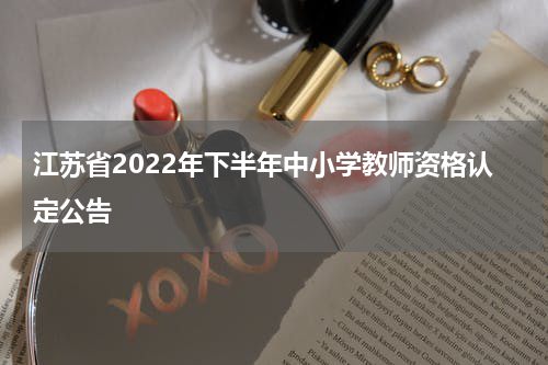 江苏省2022年下半年中小学教师资格认定公告
