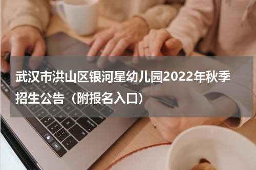 武汉市洪山区银河星幼儿园2022年秋季招生公告（附报名入口）