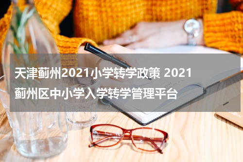 天津蓟州2021小学转学政策 2021蓟州区中小学入学转学管理平台