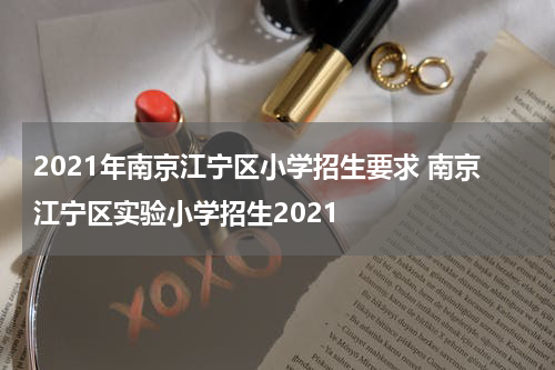 2021年南京江宁区小学招生要求 南京江宁区实验小学招生2021
