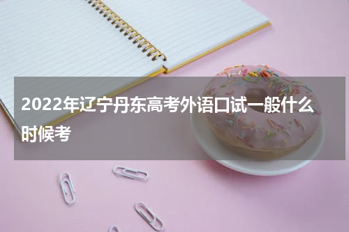 2022年辽宁丹东高考外语口试一般什么时候考